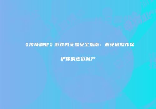 《传奇霸业》游戏内交易安全指南：避免被欺诈保护你的虚拟财产
