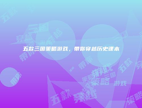 五款三国策略游戏，带你穿越历史课本