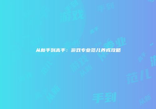 从新手到高手：游戏专业范儿养成攻略