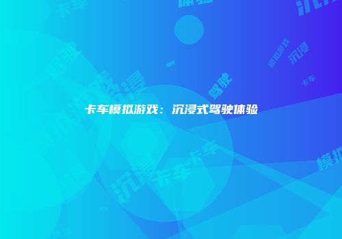 卡车模拟游戏：沉浸式驾驶体验