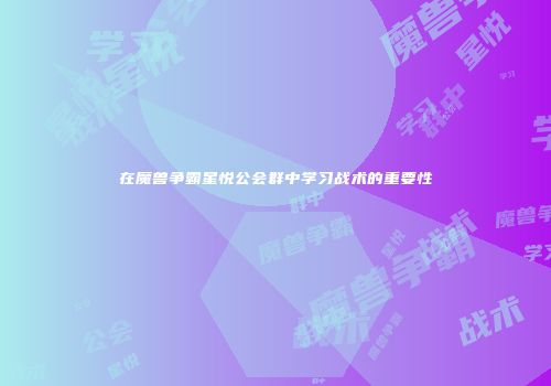 在魔兽争霸星悦公会群中学习战术的重要性