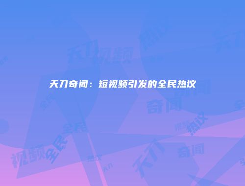 天刀奇闻：短视频引发的全民热议