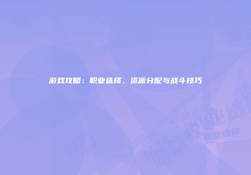 游戏攻略：职业选择、资源分配与战斗技巧