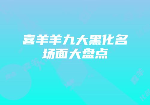 喜羊羊九大黑化名场面大盘点