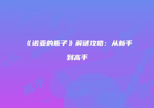 《诺亚的瓶子》解谜攻略:从新手到高手