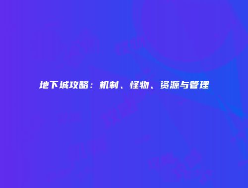 地下城攻略：机制、怪物、资源与管理