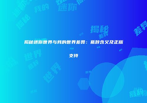 揭秘迷你世界与我的世界差异：慕辞含义及正版支持