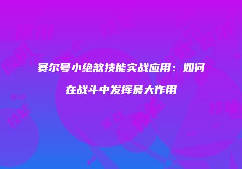 赛尔号小绝煞技能实战应用：如何在战斗中发挥最大作用