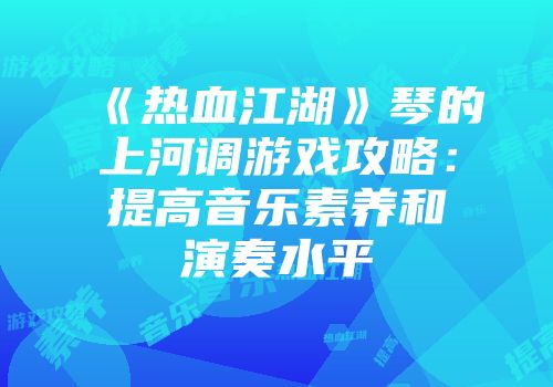 《热血江湖》琴的上河调游戏攻略：提高音乐素养和演奏水平