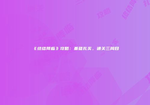 《终结降临》攻略：基础扎实，通关三周目