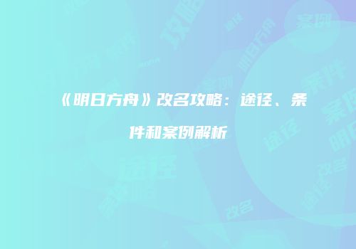 《明日方舟》改名攻略：途径、条件和案例解析