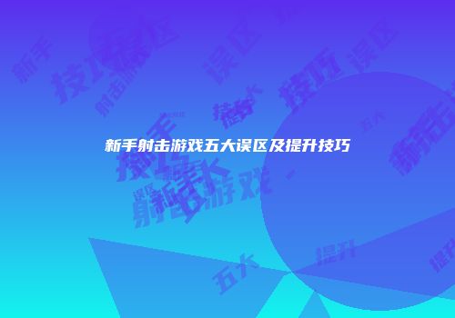 新手射击游戏五大误区及提升技巧