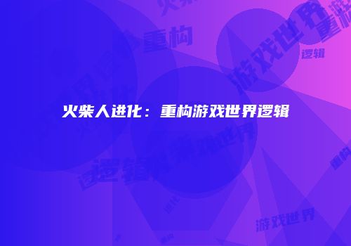 火柴人进化：重构游戏世界逻辑