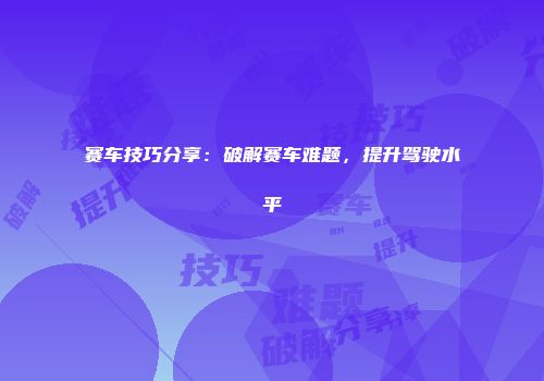赛车技巧分享：破解赛车难题，提升驾驶水平