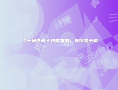 《三国世界》技能攻略：青铜变王者