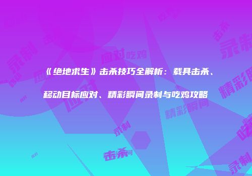 《绝地求生》击杀技巧全解析：载具击杀、移动目标应对、精彩瞬间录制与吃鸡攻略