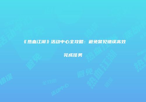 《热血江湖》活动中心全攻略：避免常见错误高效完成任务