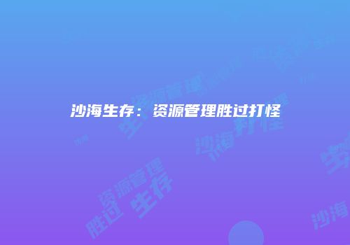 沙海生存：资源管理胜过打怪