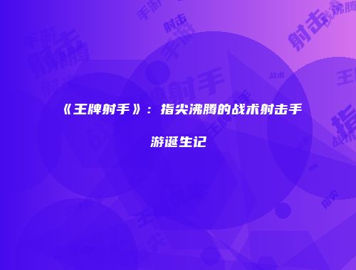 《王牌射手》:指尖沸腾的战术射击手游诞生记