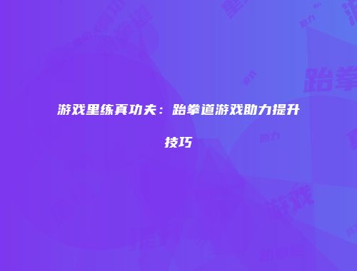 游戏里练真功夫:跆拳道游戏助力提升技巧