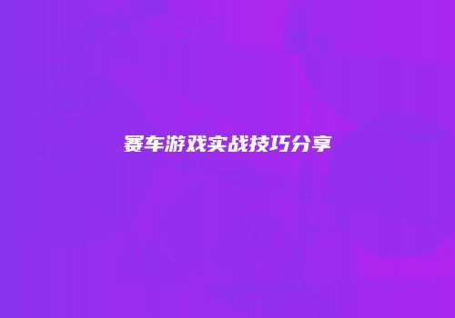 赛车游戏实战技巧分享