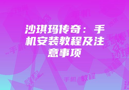 沙琪玛传奇：手机安装教程及注意事项