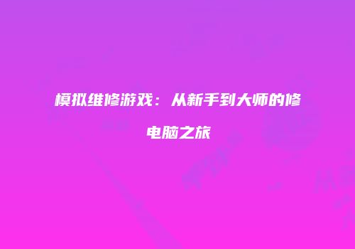 模拟维修游戏:从新手到大师的修电脑之旅