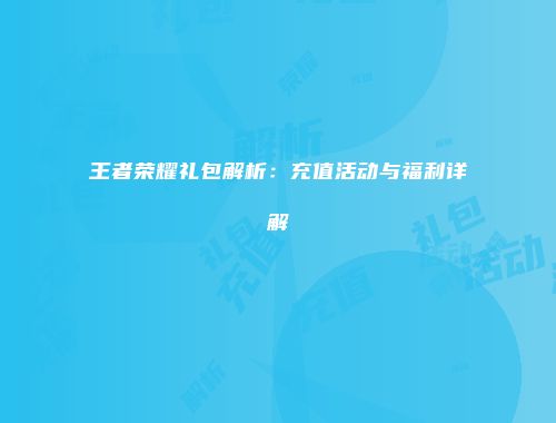 王者荣耀礼包解析：充值活动与福利详解