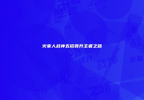 火柴人战神五招晋升王者之路