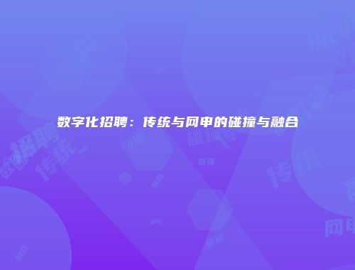 数字化招聘：传统与网申的碰撞与融合