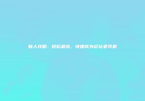新人攻略：轻松避坑，快速成为论坛老司机