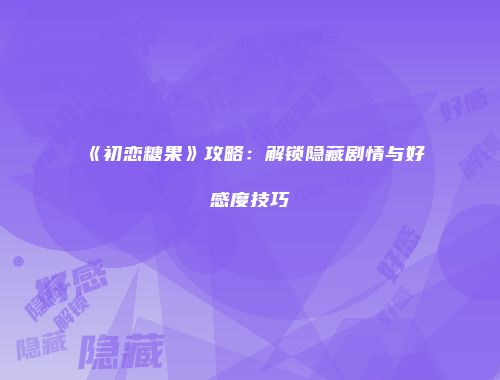 《初恋糖果》攻略：解锁隐藏剧情与好感度技巧