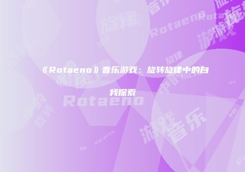 《Rotaeno》音乐游戏：旋转旋律中的自我探索