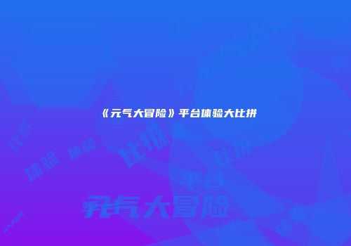 《元气大冒险》平台体验大比拼