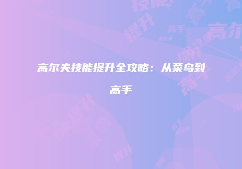 高尔夫技能提升全攻略：从菜鸟到高手