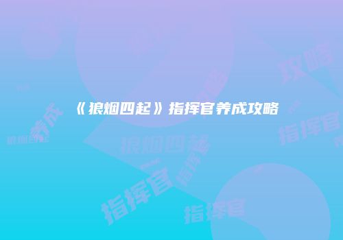 《狼烟四起》指挥官养成攻略