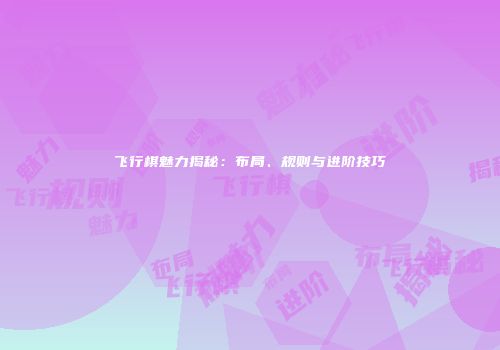 飞行棋魅力揭秘：布局、规则与进阶技巧