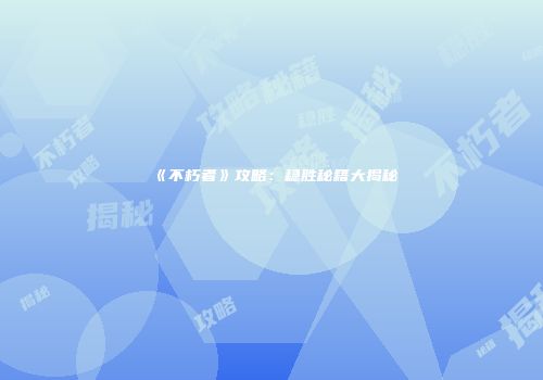 《不朽者》攻略：稳胜秘籍大揭秘