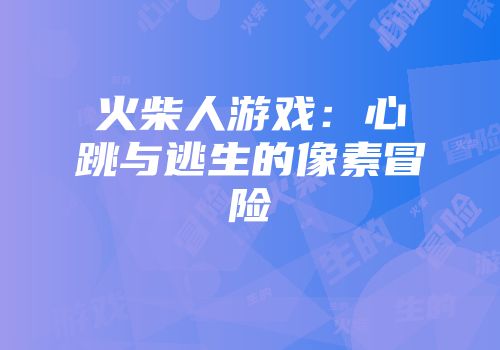 火柴人游戏:心跳与逃生的像素冒险
