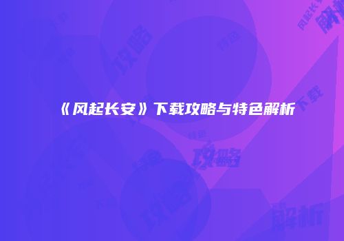 《风起长安》下载攻略与特色解析