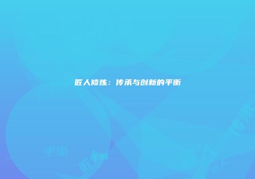 匠人修炼:传承与创新的平衡