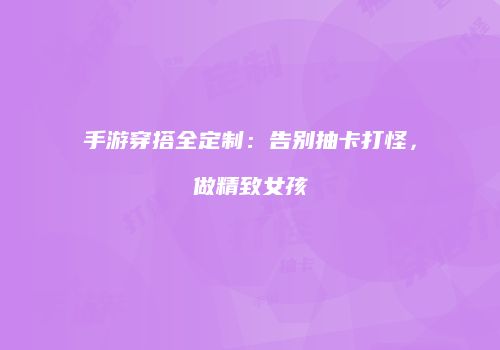 手游穿搭全定制：告别抽卡打怪，做精致女孩