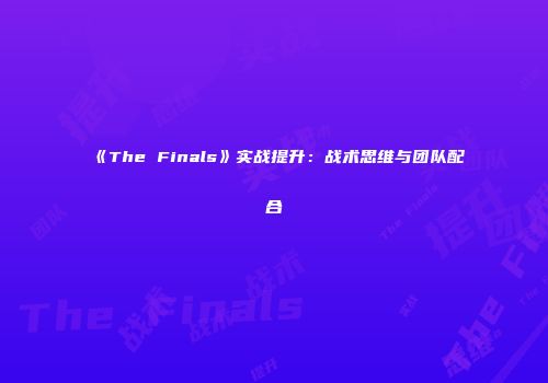 《The Finals》实战提升：战术思维与团队配合