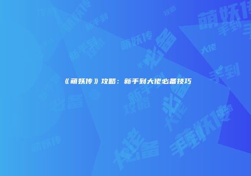 《萌妖传》攻略:新手到大佬必备技巧