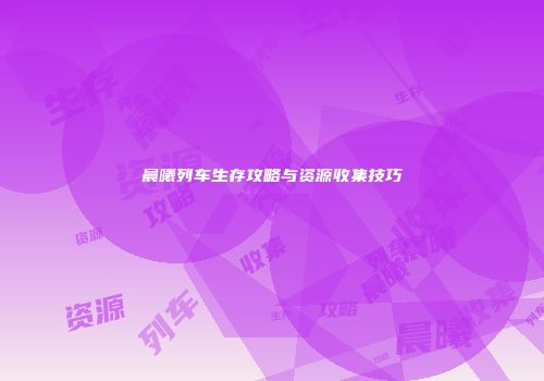 晨曦列车生存攻略与资源收集技巧
