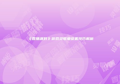 《香肠派对》游戏灵敏度设置技巧解析