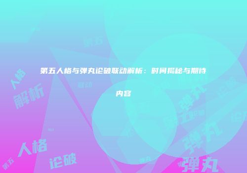 第五人格与弹丸论破联动解析：时间揭秘与期待内容