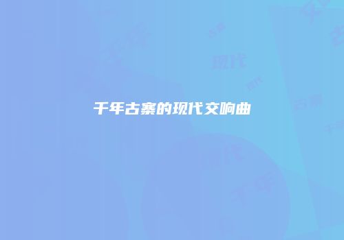 千年古寨的现代交响曲