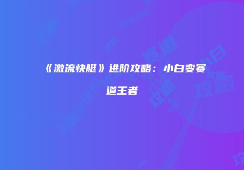 《激流快艇》进阶攻略：小白变赛道王者