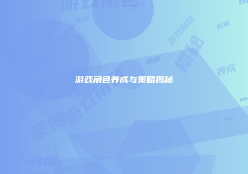 游戏角色养成与策略揭秘